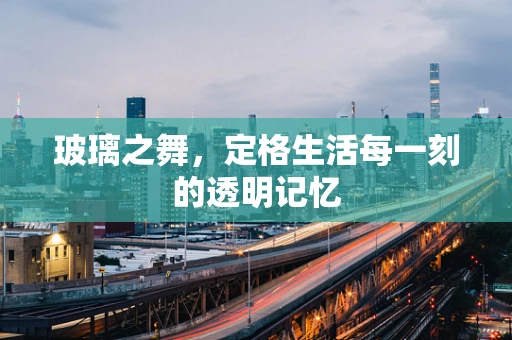 玻璃之舞，定格生活每一刻的透明记忆