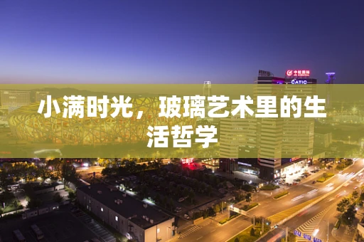 小满时光，玻璃艺术里的生活哲学