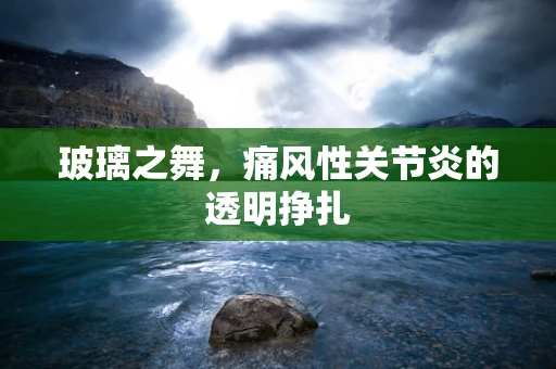 玻璃之舞，痛风性关节炎的透明挣扎
