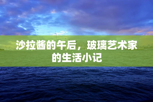 沙拉酱的午后，玻璃艺术家的生活小记