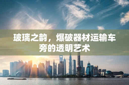 玻璃之韵，爆破器材运输车旁的透明艺术