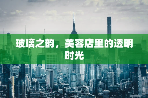 玻璃之韵，美容店里的透明时光