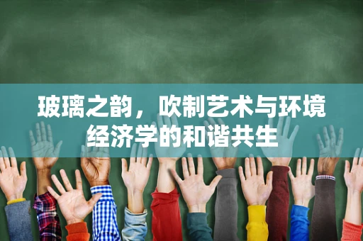 玻璃之韵，吹制艺术与环境经济学的和谐共生