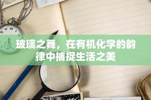 玻璃之舞，在有机化学的韵律中捕捉生活之美
