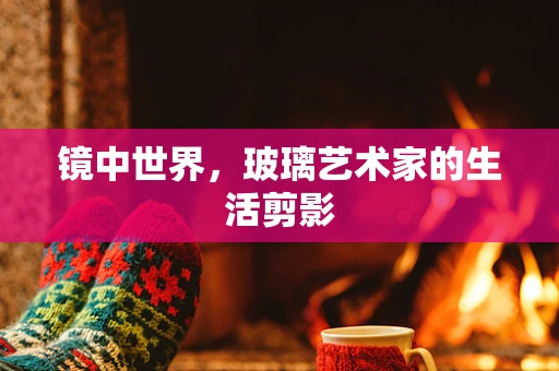 镜中世界，玻璃艺术家的生活剪影