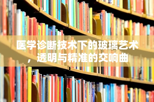 医学诊断技术下的玻璃艺术，透明与精准的交响曲