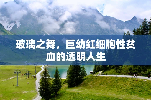 玻璃之舞，巨幼红细胞性贫血的透明人生