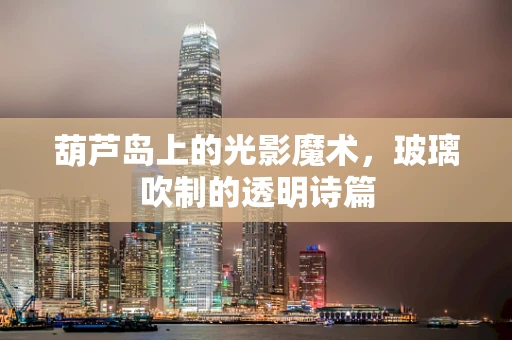 葫芦岛上的光影魔术，玻璃吹制的透明诗篇