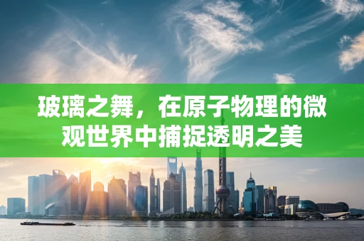玻璃之舞，在原子物理的微观世界中捕捉透明之美