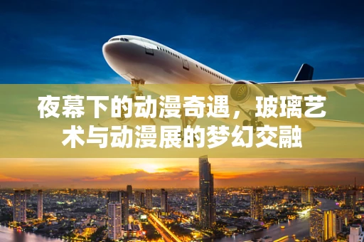 夜幕下的动漫奇遇，玻璃艺术与动漫展的梦幻交融