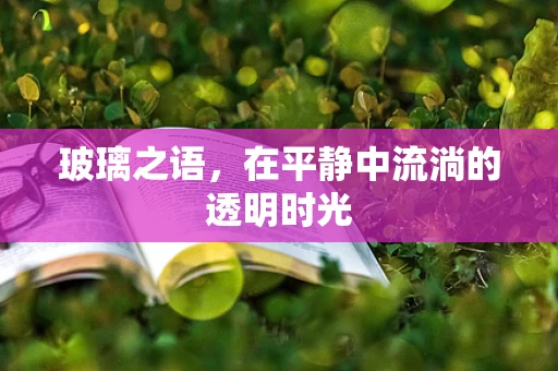 玻璃之语，在平静中流淌的透明时光