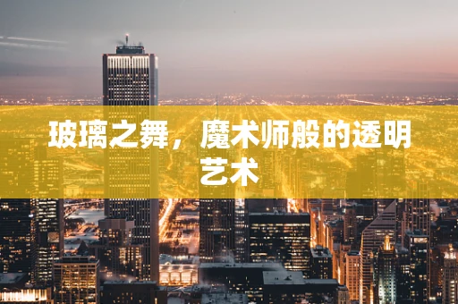 玻璃之舞，魔术师般的透明艺术