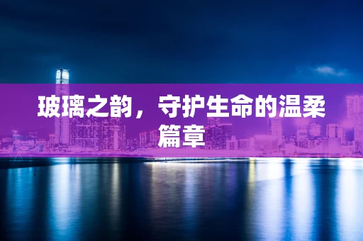 玻璃之韵，守护生命的温柔篇章
