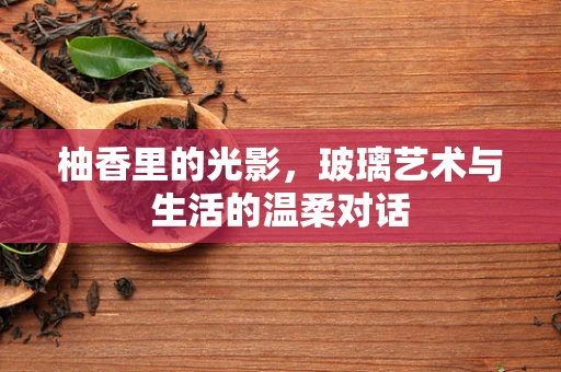 柚香里的光影，玻璃艺术与生活的温柔对话