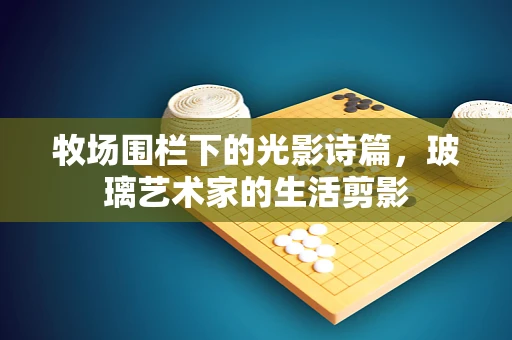 牧场围栏下的光影诗篇，玻璃艺术家的生活剪影