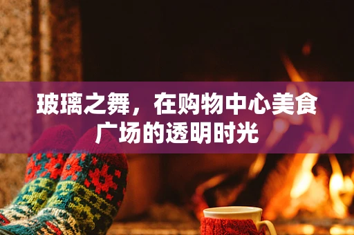 玻璃之舞，在购物中心美食广场的透明时光