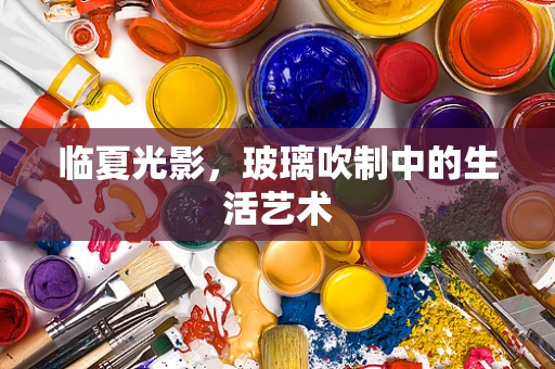 临夏光影，玻璃吹制中的生活艺术