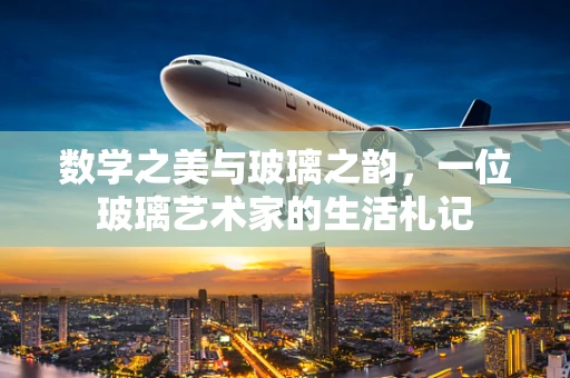 数学之美与玻璃之韵，一位玻璃艺术家的生活札记