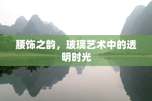 腰饰之韵，玻璃艺术中的透明时光