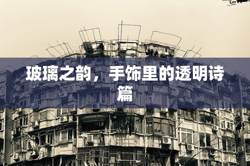 玻璃之韵，手饰里的透明诗篇