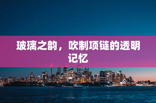 玻璃之韵，吹制项链的透明记忆