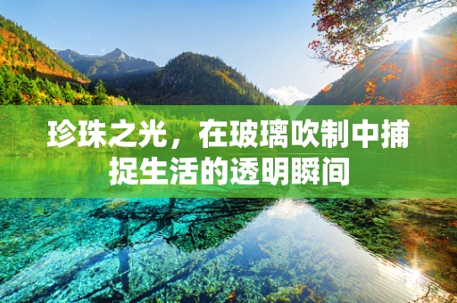 珍珠之光，在玻璃吹制中捕捉生活的透明瞬间