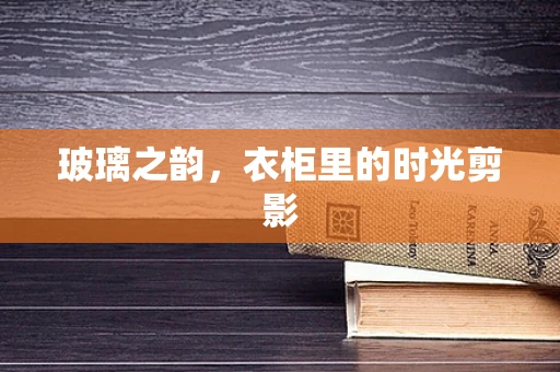 玻璃之韵，衣柜里的时光剪影