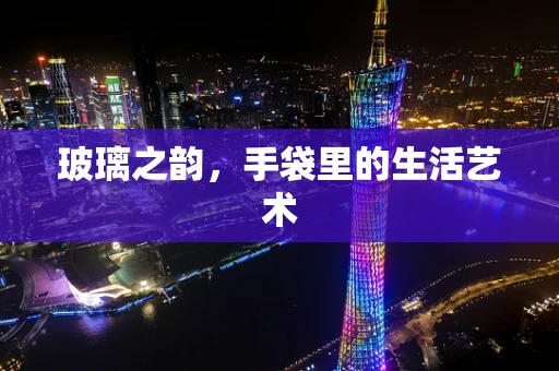 玻璃之韵，手袋里的生活艺术