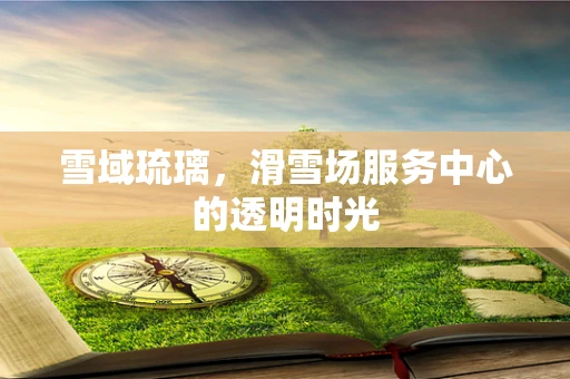 雪域琉璃，滑雪场服务中心的透明时光