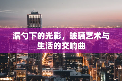 漏勺下的光影，玻璃艺术与生活的交响曲