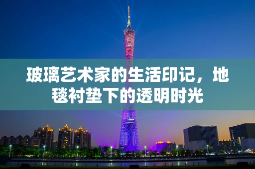 玻璃艺术家的生活印记，地毯衬垫下的透明时光