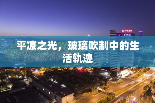 平凉之光，玻璃吹制中的生活轨迹
