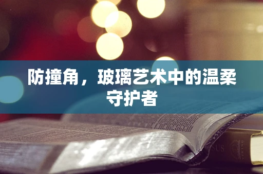 防撞角，玻璃艺术中的温柔守护者