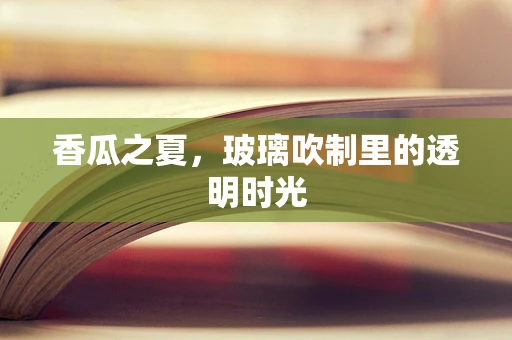 香瓜之夏，玻璃吹制里的透明时光
