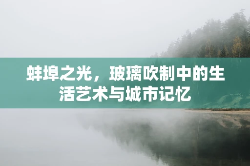 蚌埠之光，玻璃吹制中的生活艺术与城市记忆