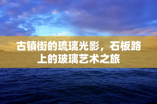 古镇街的琉璃光影，石板路上的玻璃艺术之旅