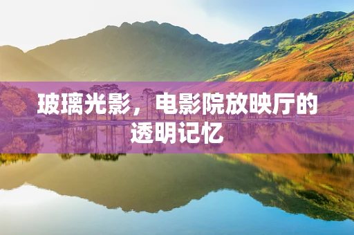 玻璃光影，电影院放映厅的透明记忆