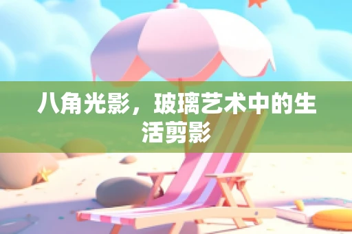 八角光影，玻璃艺术中的生活剪影