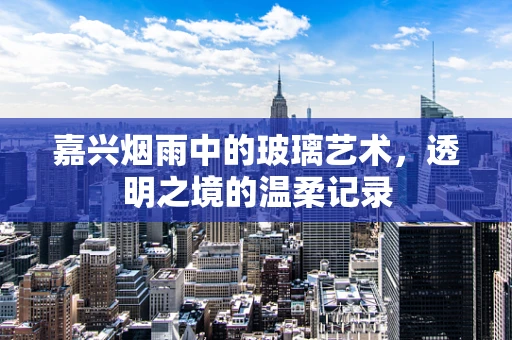 嘉兴烟雨中的玻璃艺术，透明之境的温柔记录