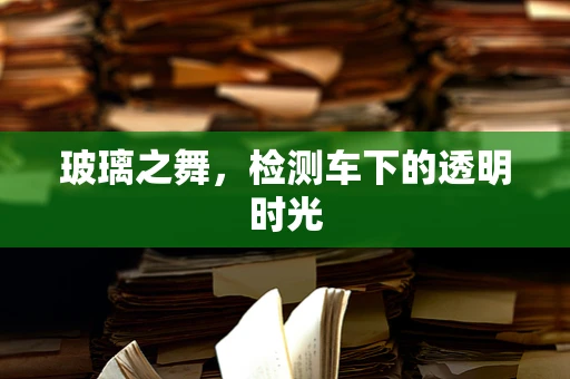 玻璃之舞，检测车下的透明时光