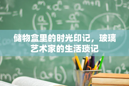 储物盒里的时光印记，玻璃艺术家的生活琐记