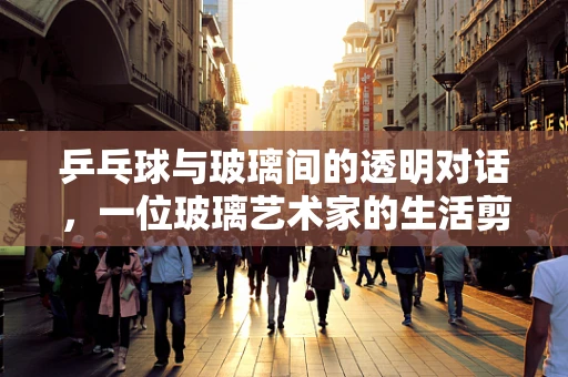 乒乓球与玻璃间的透明对话，一位玻璃艺术家的生活剪影