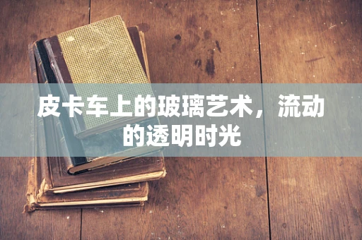 皮卡车上的玻璃艺术，流动的透明时光