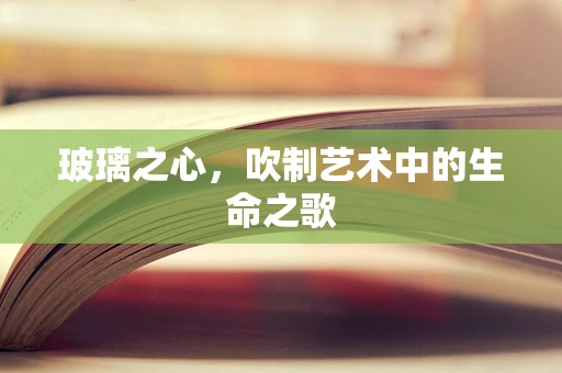 玻璃之心，吹制艺术中的生命之歌