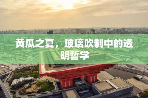 黄瓜之夏，玻璃吹制中的透明哲学