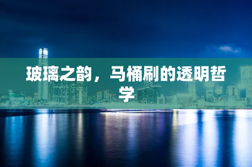 玻璃之韵，马桶刷的透明哲学
