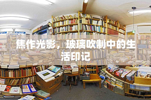 焦作光影，玻璃吹制中的生活印记