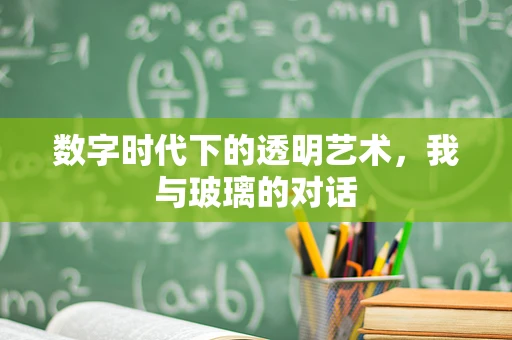 数字时代下的透明艺术，我与玻璃的对话