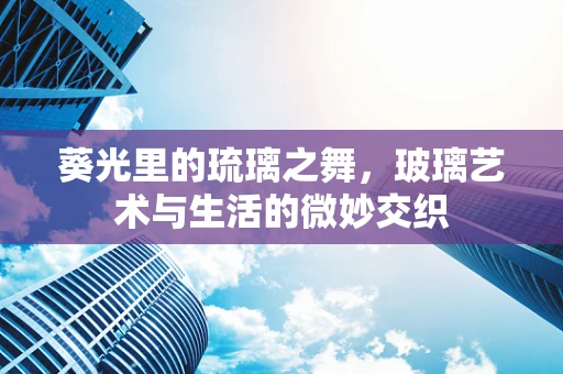 葵光里的琉璃之舞，玻璃艺术与生活的微妙交织