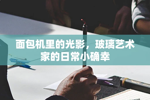 面包机里的光影，玻璃艺术家的日常小确幸